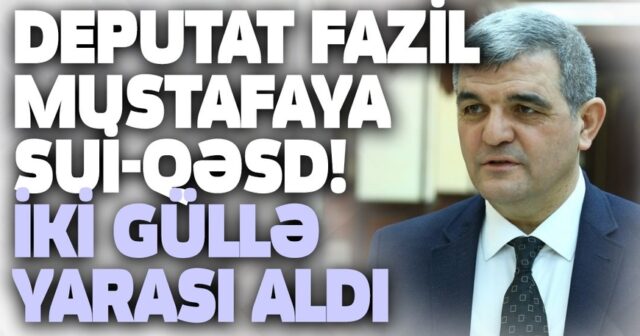 SON DƏQİQƏ: Deputat Fazil Mustafaya sui-qəsd! İki güllə yarası aldı – YENİLƏNİR